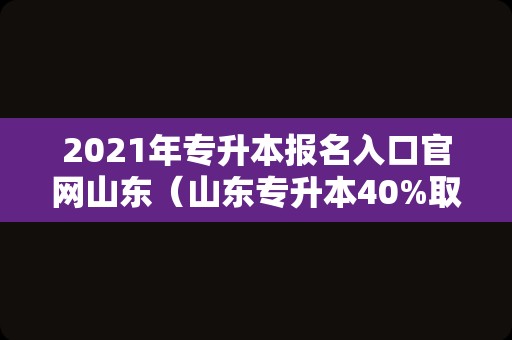 2021年专升本报名入口官网山东（山东专升本40%取消了?） 