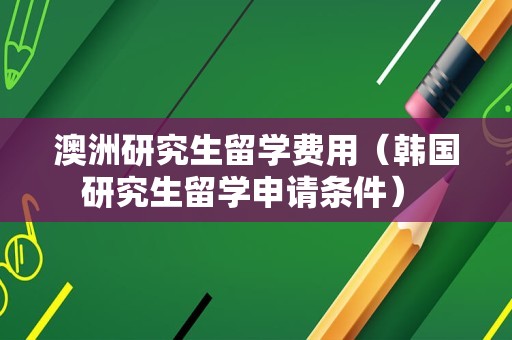 澳洲研究生留学费用（韩国研究生留学申请条件） 