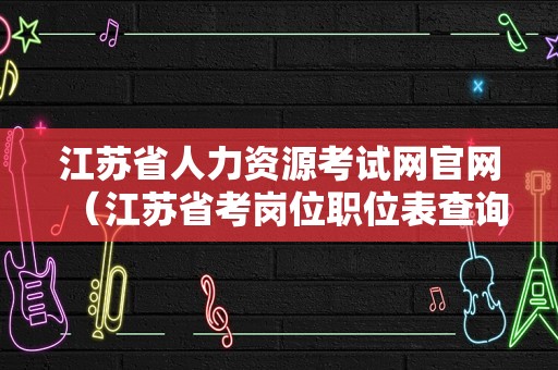 江苏省人力资源考试网官网（江苏省考岗位职位表查询） 