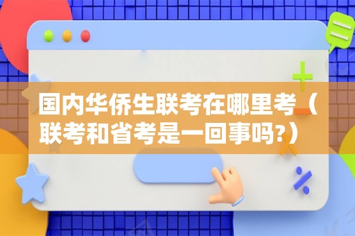 国内华侨生联考在哪里考（联考和省考是一回事吗?） 