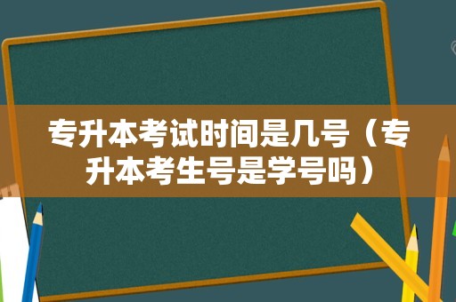 专升本考试时间是几号（专升本考生号是学号吗）