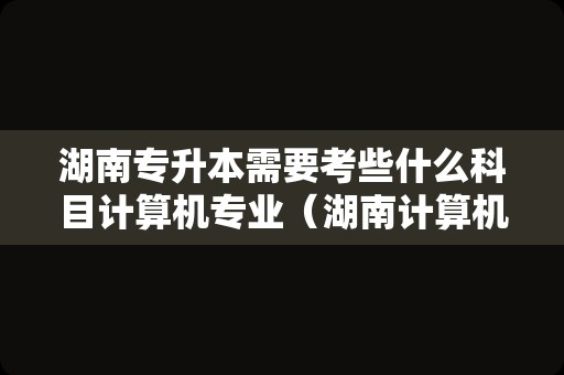 湖南专升本需要考些什么科目计算机专业（湖南计算机专业专升本学校）