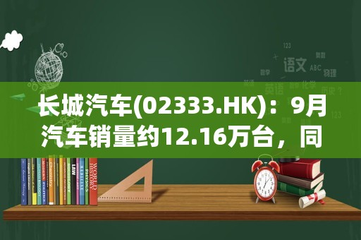 长城汽车(02333.HK)：9月汽车销量约12.16万台，同比增长29.89%