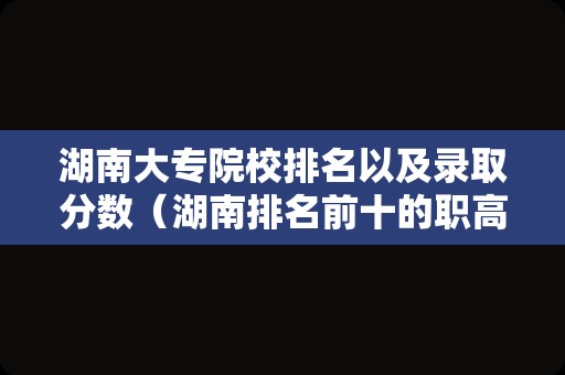 湖南大专院校排名以及录取分数（湖南排名前十的职高） 