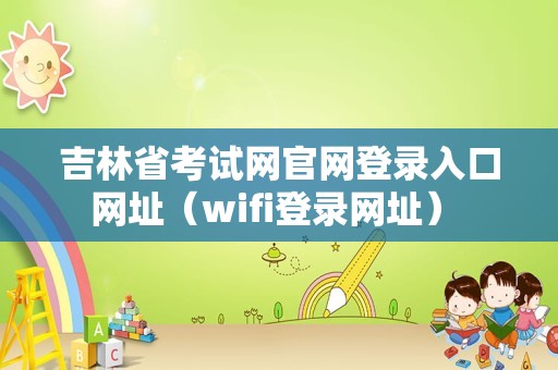 吉林省考试网官网登录入口网址（wifi登录网址） 