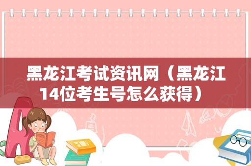 黑龙江考试资讯网（黑龙江14位考生号怎么获得） 