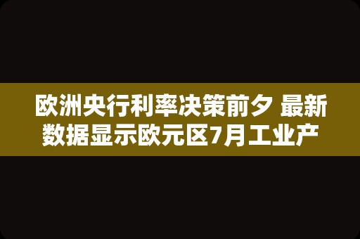 欧洲央行利率决策前夕 最新数据显示欧元区7月工业产值下降且逊于预期