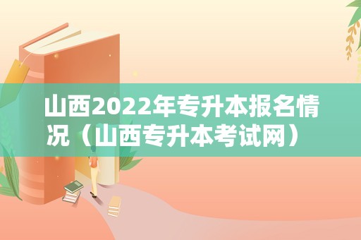 山西2022年专升本报名情况（山西专升本考试网） 