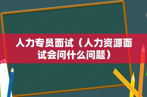 人力专员面试（人力资源面试会问什么问题）