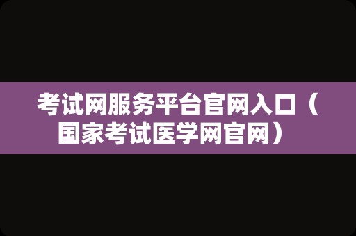 考试网服务平台官网入口（国家考试医学网官网） 