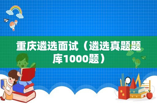 重庆遴选面试（遴选真题题库1000题）