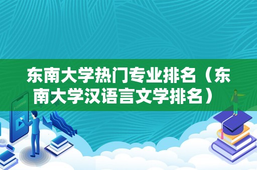 东南大学热门专业排名（东南大学汉语言文学排名） 