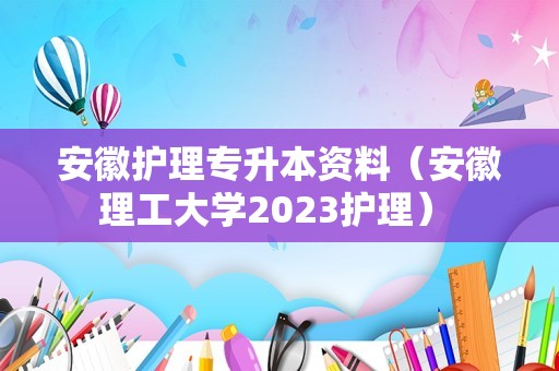 安徽护理专升本资料（安徽理工大学2023护理） 