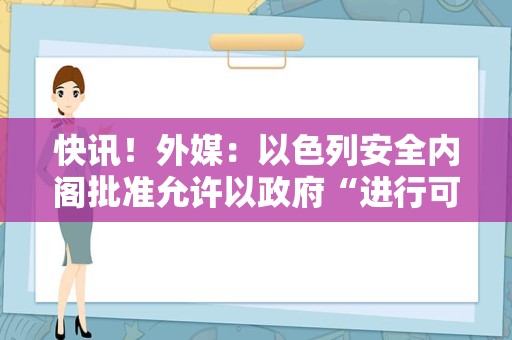 快讯！外媒：以色列安全内阁批准允许以政府“进行可能导致战争的军事行动”