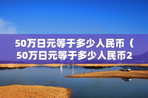 50万日元等于多少人民币（50万日元等于多少人民币2023年）