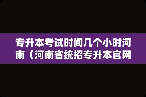 专升本考试时间几个小时河南（河南省统招专升本官网） 