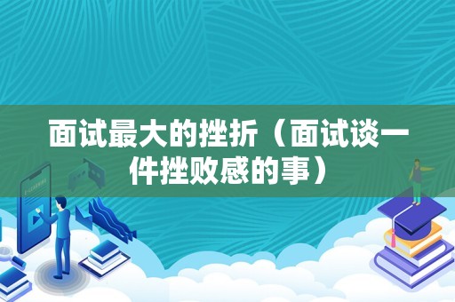 面试最大的挫折（面试谈一件挫败感的事）