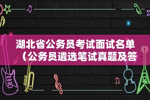 湖北省公务员考试面试名单（公务员遴选笔试真题及答案）