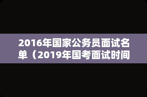 2016年国家公务员面试名单（2019年国考面试时间）