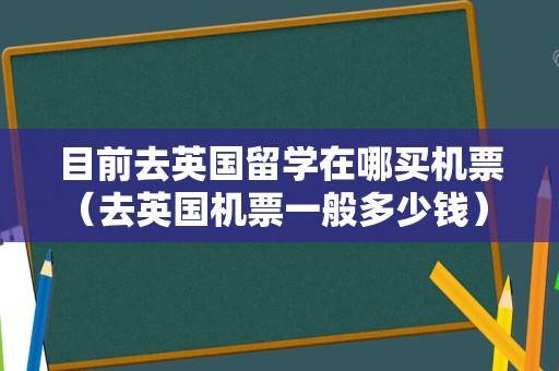 目前去英国留学在哪买机票（去英国机票一般多少钱） 