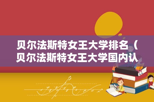 贝尔法斯特女王大学排名（贝尔法斯特女王大学国内认可度）