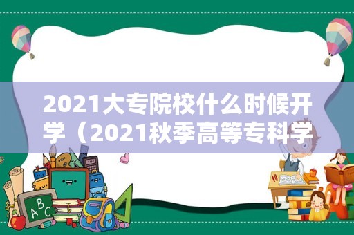 2021大专院校什么时候开学（2021秋季高等专科学校开学） 