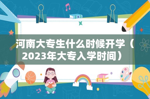 河南大专生什么时候开学（2023年大专入学时间） 