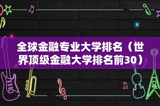 全球金融专业大学排名（世界顶级金融大学排名前30） 