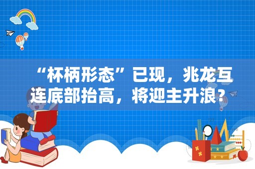 “杯柄形态”已现，兆龙互连底部抬高，将迎主升浪？