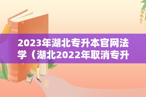 2023年湖北专升本官网法学（湖北2022年取消专升本政策） 