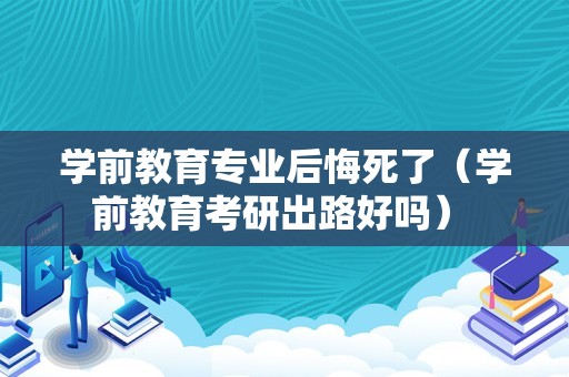 学前教育专业后悔死了（学前教育考研出路好吗） 