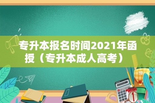 专升本报名时间2021年函授（专升本成人高考） 