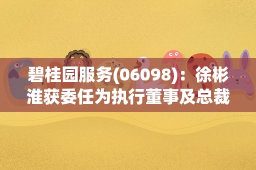 碧桂园服务(06098)：徐彬淮获委任为执行董事及总裁