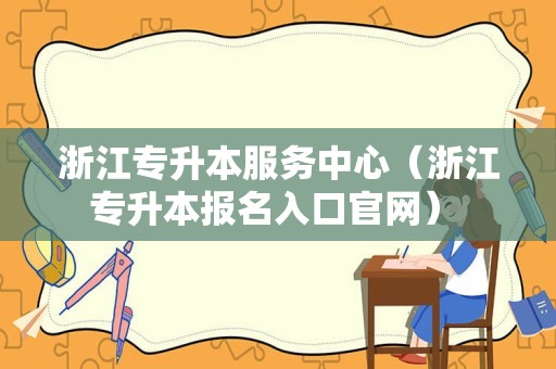 浙江专升本服务中心（浙江专升本报名入口官网） 