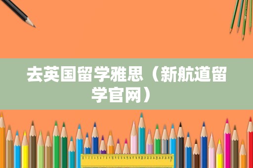 去英国留学雅思（新航道留学官网） 