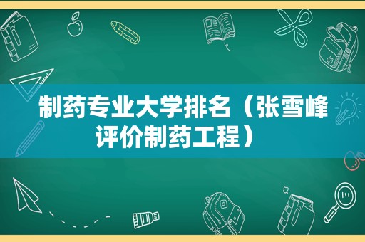 制药专业大学排名（张雪峰评价制药工程） 