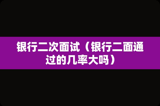 银行二次面试（银行二面通过的几率大吗）