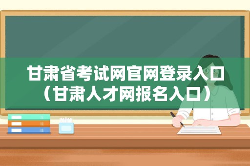 甘肃省考试网官网登录入口（甘肃人才网报名入口） 