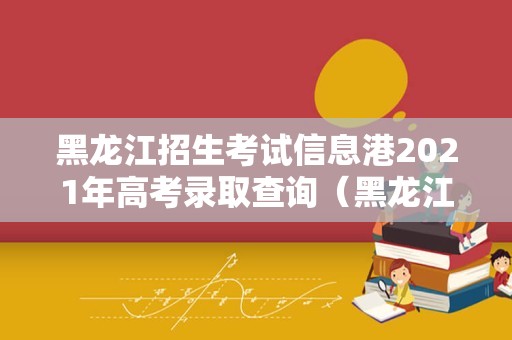 黑龙江招生考试信息港2021年高考录取查询（黑龙江本科二批录取分数线揭晓）