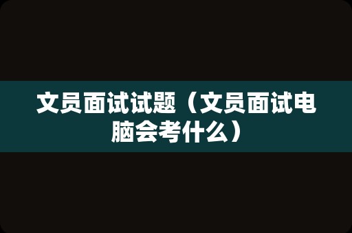 文员面试试题（文员面试电脑会考什么）