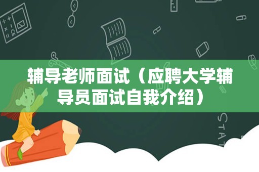 辅导老师面试（应聘大学辅导员面试自我介绍）