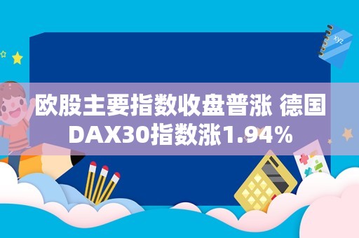 欧股主要指数收盘普涨 德国DAX30指数涨1.94%