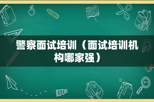 警察面试培训（面试培训机构哪家强）