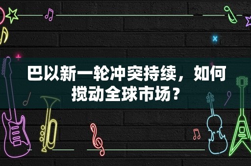 巴以新一轮冲突持续，如何搅动全球市场？