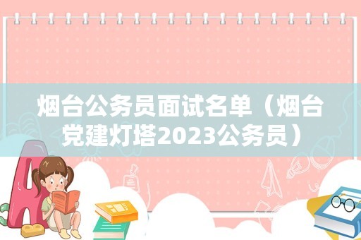 烟台公务员面试名单（烟台党建灯塔2023公务员）