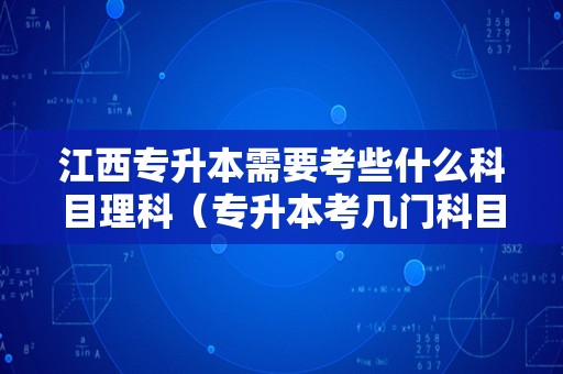 江西专升本需要考些什么科目理科（专升本考几门科目） 