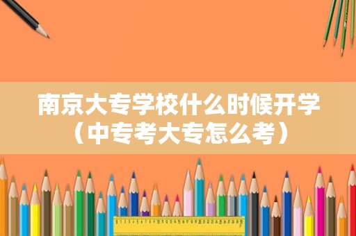 南京大专学校什么时候开学（中专考大专怎么考） 