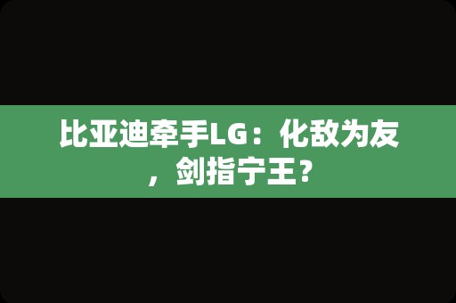 比亚迪牵手LG：化敌为友，剑指宁王？