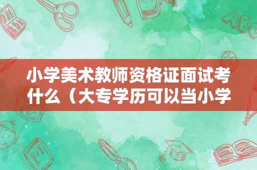 小学美术教师资格证面试考什么（大专学历可以当小学老师吗）