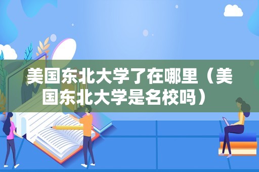 美国东北大学了在哪里（美国东北大学是名校吗） 